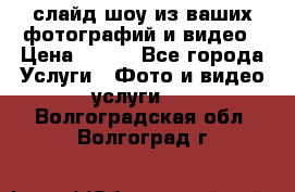 слайд-шоу из ваших фотографий и видео › Цена ­ 500 - Все города Услуги » Фото и видео услуги   . Волгоградская обл.,Волгоград г.